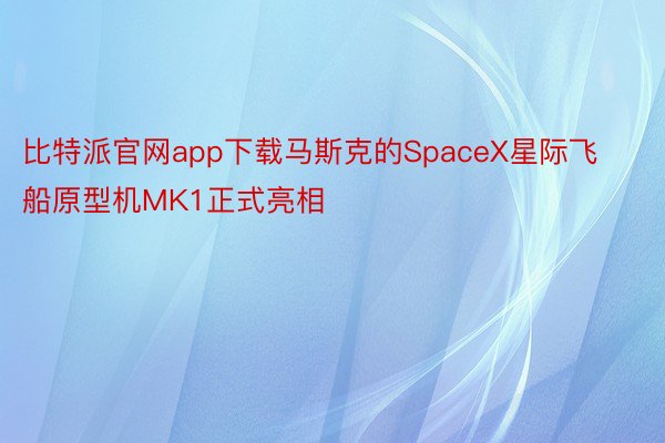 比特派官网app下载马斯克的SpaceX星际飞船原型机MK1正式亮相