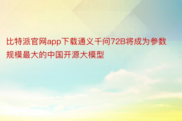 比特派官网app下载通义千问72B将成为参数规模最大的中国开源大模型