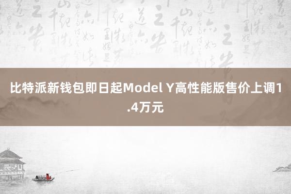 比特派新钱包即日起Model Y高性能版售价上调1.4万元