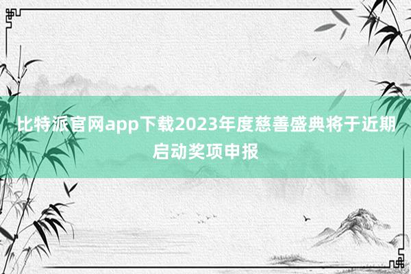 比特派官网app下载2023年度慈善盛典将于近期启动奖项申报