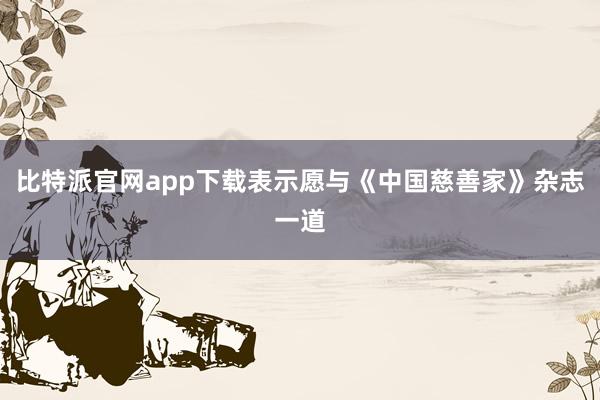 比特派官网app下载表示愿与《中国慈善家》杂志一道